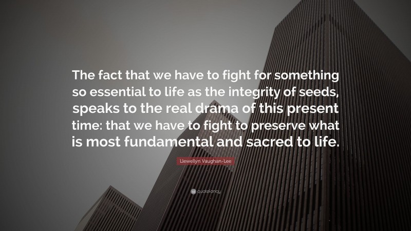 Llewellyn Vaughan-Lee Quote: “The fact that we have to fight for something so essential to life as the integrity of seeds, speaks to the real drama of this present time: that we have to fight to preserve what is most fundamental and sacred to life.”