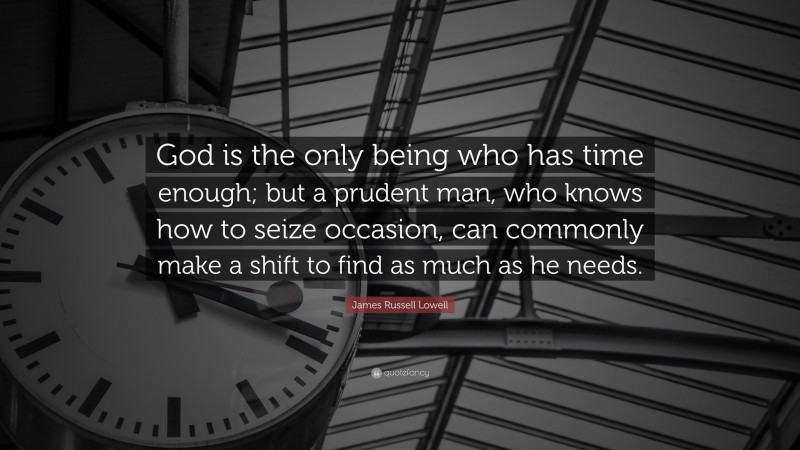 James Russell Lowell Quote: “God is the only being who has time enough; but a prudent man, who knows how to seize occasion, can commonly make a shift to find as much as he needs.”