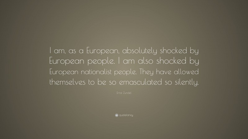 Ernst Zundel Quote: “I am, as a European, absolutely shocked by European people. I am also shocked by European nationalist people. They have allowed themselves to be so emasculated so silently.”