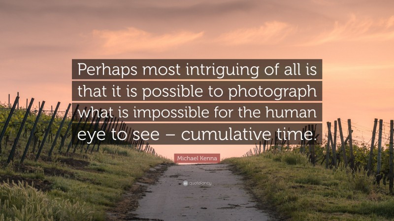 Michael Kenna Quote: “Perhaps most intriguing of all is that it is possible to photograph what is impossible for the human eye to see – cumulative time.”