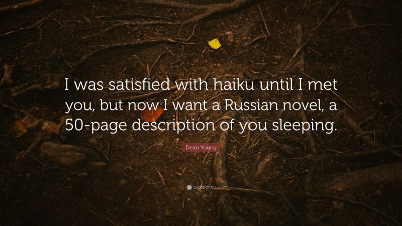 Dean Young Quote: “I was satisfied with haiku until I met you, but now I want a Russian novel, a 50-page description of you sleeping.”