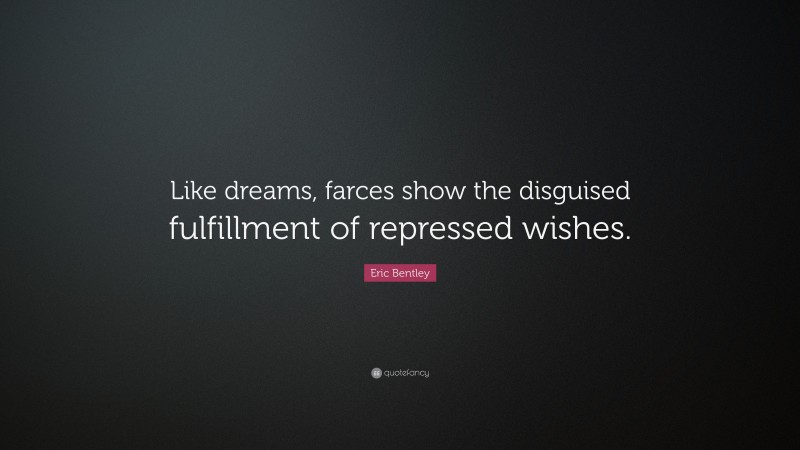 Eric Bentley Quote: “Like dreams, farces show the disguised fulfillment of repressed wishes.”