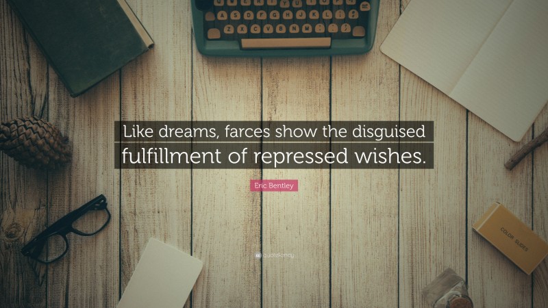 Eric Bentley Quote: “Like dreams, farces show the disguised fulfillment of repressed wishes.”