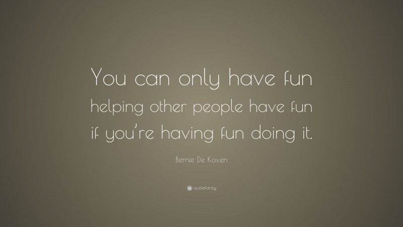 Bernie De Koven Quote: “You can only have fun helping other people have fun if you’re having fun doing it.”