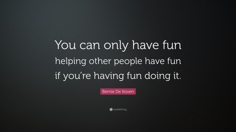 Bernie De Koven Quote: “You can only have fun helping other people have fun if you’re having fun doing it.”