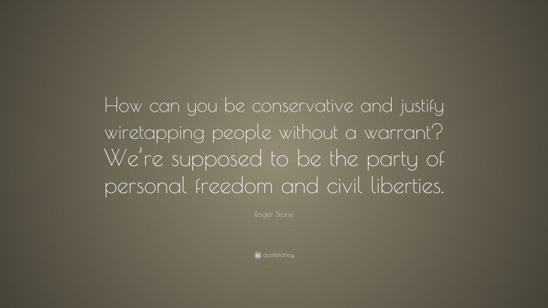 Roger Stone Quote: “How can you be conservative and justify wiretapping people without a warrant? We’re supposed to be the party of personal freedom and civil liberties.”