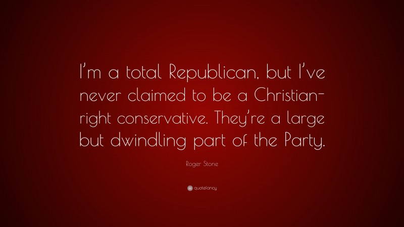 Roger Stone Quote: “I’m a total Republican, but I’ve never claimed to be a Christian-right conservative. They’re a large but dwindling part of the Party.”