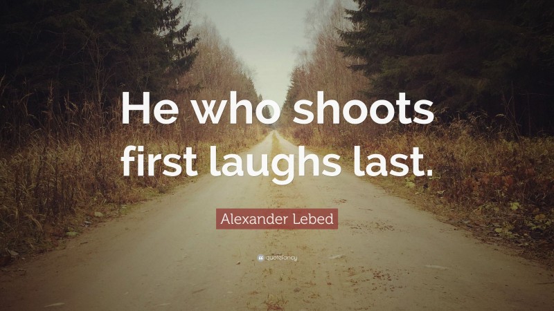 Alexander Lebed Quote: “He who shoots first laughs last.”