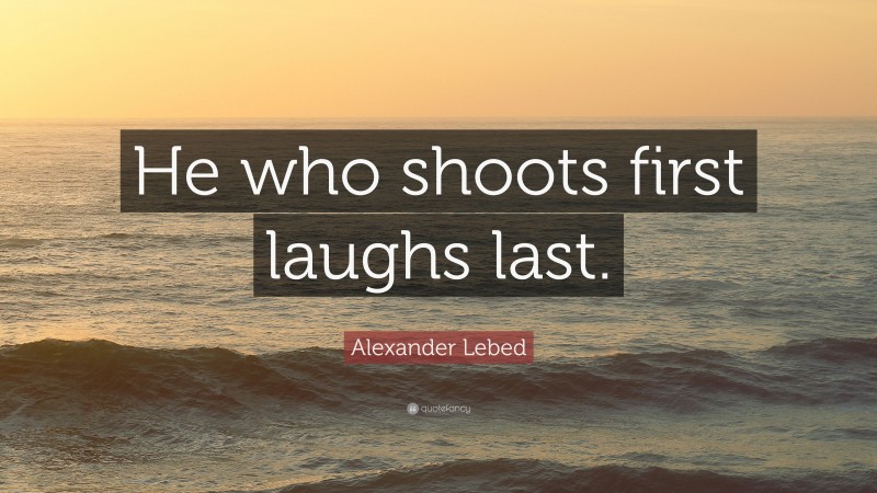 Alexander Lebed Quote: “He who shoots first laughs last.”