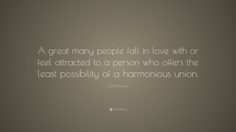 Rudolf Dreikurs Quote: “A great many people fall in love with or feel attracted to a person who offers the least possibility of a harmonious union.”