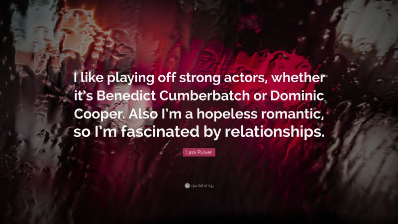 Lara Pulver Quote: “I like playing off strong actors, whether it’s Benedict Cumberbatch or Dominic Cooper. Also I’m a hopeless romantic, so I’m fascinated by relationships.”