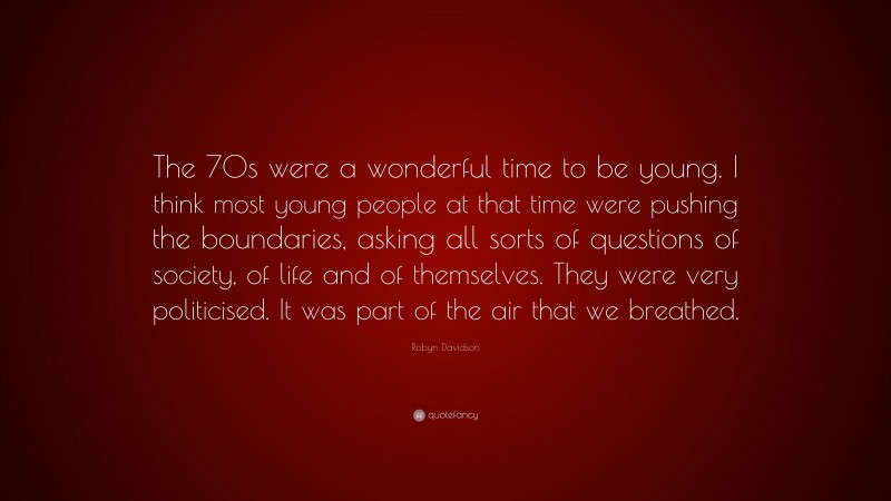 Robyn Davidson Quote: “The 70s were a wonderful time to be young. I think most young people at that time were pushing the boundaries, asking all sorts of questions of society, of life and of themselves. They were very politicised. It was part of the air that we breathed.”