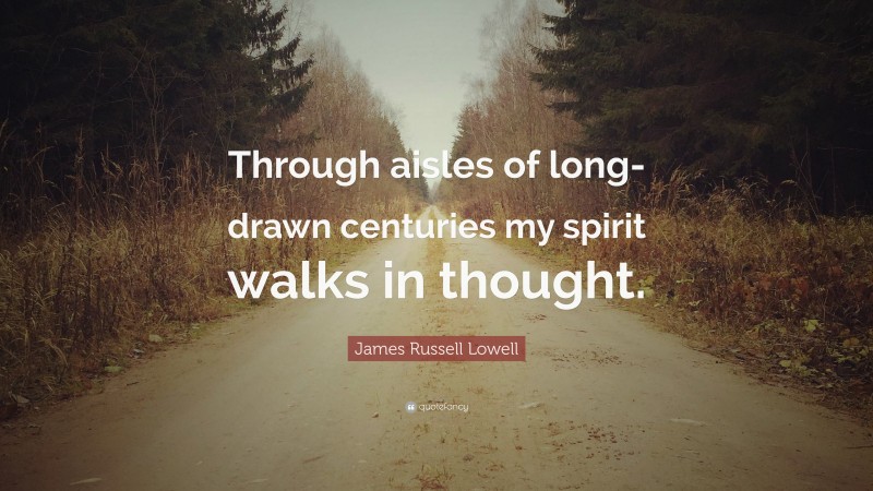 James Russell Lowell Quote: “Through aisles of long-drawn centuries my spirit walks in thought.”