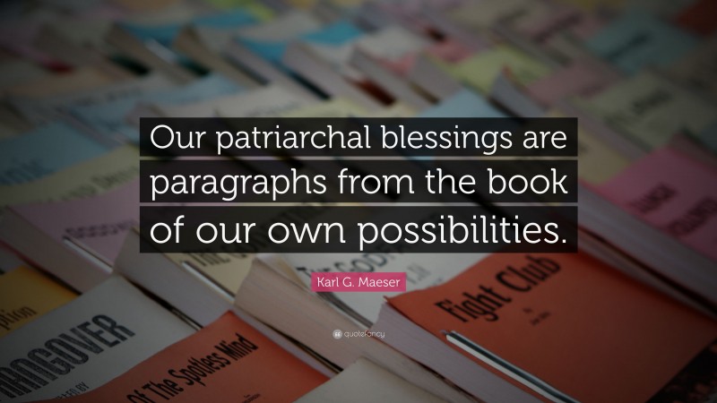 Karl G. Maeser Quote: “Our patriarchal blessings are paragraphs from the book of our own possibilities.”