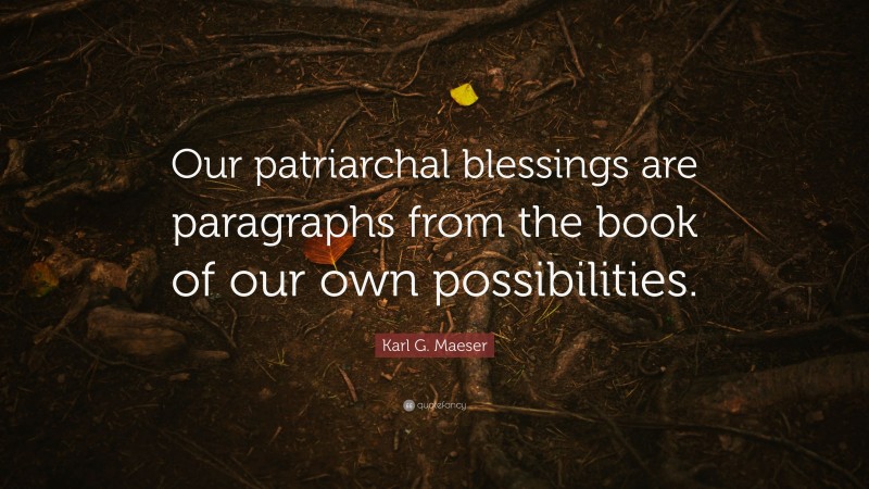 Karl G. Maeser Quote: “Our patriarchal blessings are paragraphs from the book of our own possibilities.”