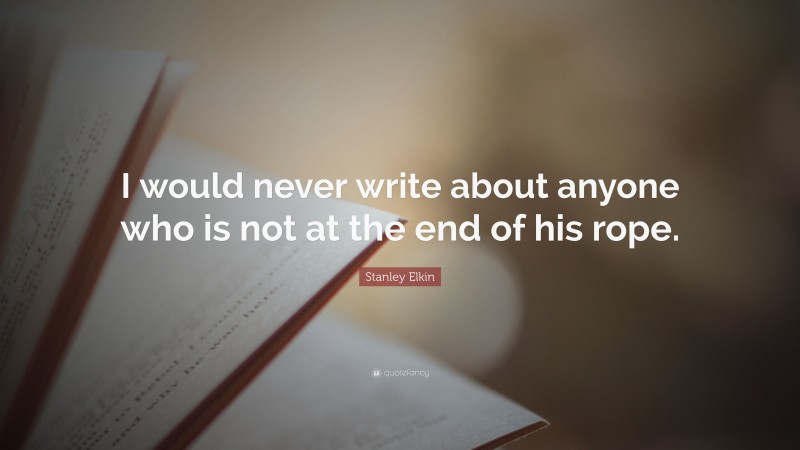 Stanley Elkin Quote: “I would never write about anyone who is not at the end of his rope.”