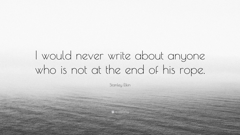 Stanley Elkin Quote: “I would never write about anyone who is not at the end of his rope.”