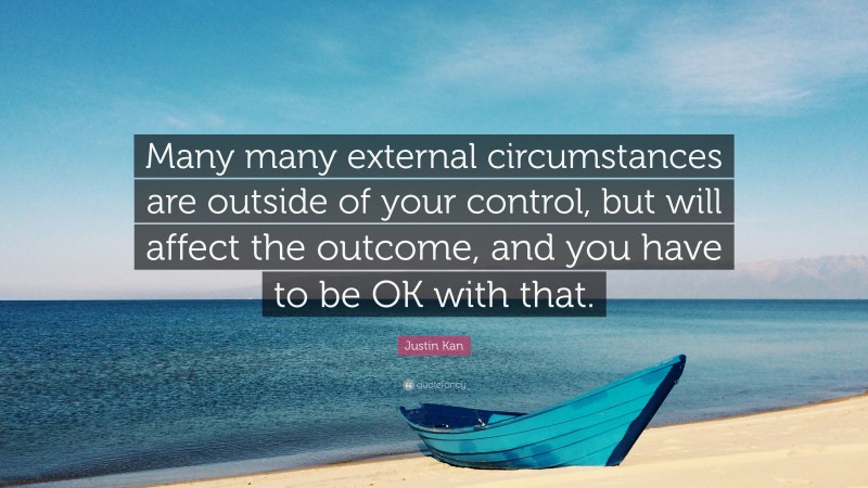 Justin Kan Quote: “Many many external circumstances are outside of your control, but will affect the outcome, and you have to be OK with that.”