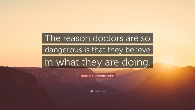 Robert S. Mendelsohn Quote: “The reason doctors are so dangerous is that they believe in what they are doing.”
