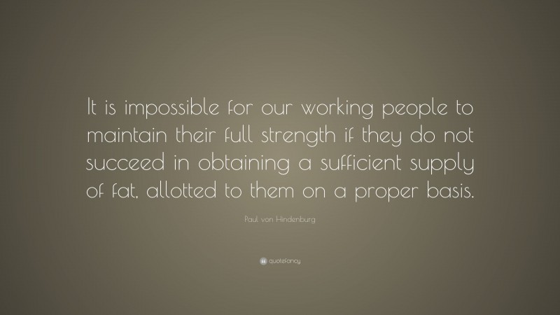 Paul von Hindenburg Quote: “It is impossible for our working people to maintain their full strength if they do not succeed in obtaining a sufficient supply of fat, allotted to them on a proper basis.”