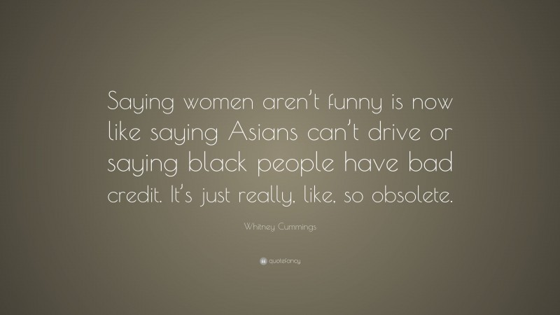 Whitney Cummings Quote: “Saying women aren’t funny is now like saying Asians can’t drive or saying black people have bad credit. It’s just really, like, so obsolete.”