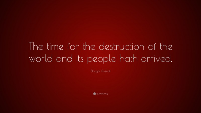 Shoghi Effendi Quote: “The time for the destruction of the world and its people hath arrived.”