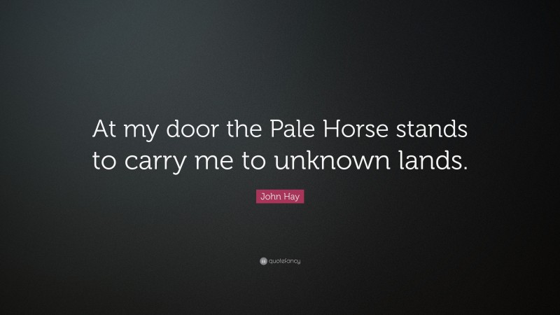 John Hay Quote: “At my door the Pale Horse stands to carry me to unknown lands.”