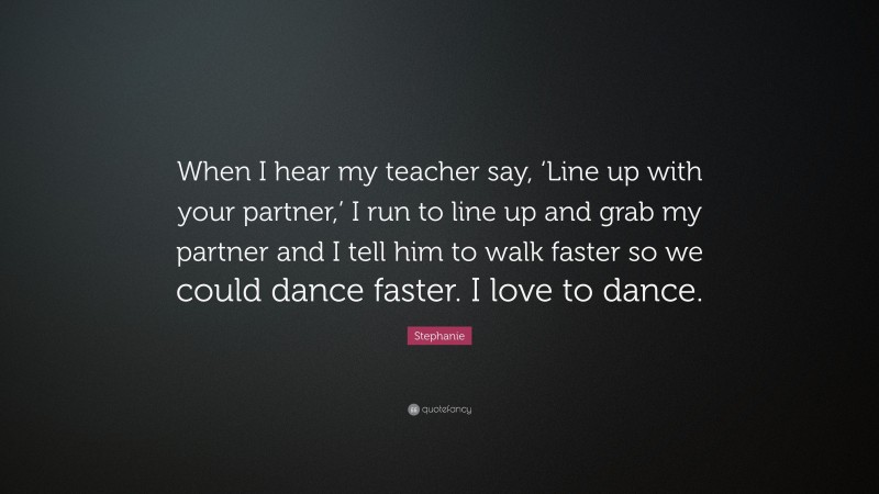 Stephanie Quote: “When I hear my teacher say, ‘Line up with your partner,’ I run to line up and grab my partner and I tell him to walk faster so we could dance faster. I love to dance.”