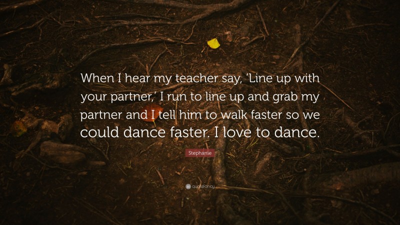 Stephanie Quote: “When I hear my teacher say, ‘Line up with your partner,’ I run to line up and grab my partner and I tell him to walk faster so we could dance faster. I love to dance.”