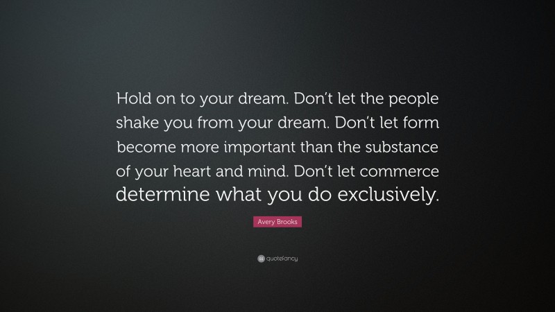 Avery Brooks Quote: “Hold on to your dream. Don’t let the people shake you from your dream. Don’t let form become more important than the substance of your heart and mind. Don’t let commerce determine what you do exclusively.”