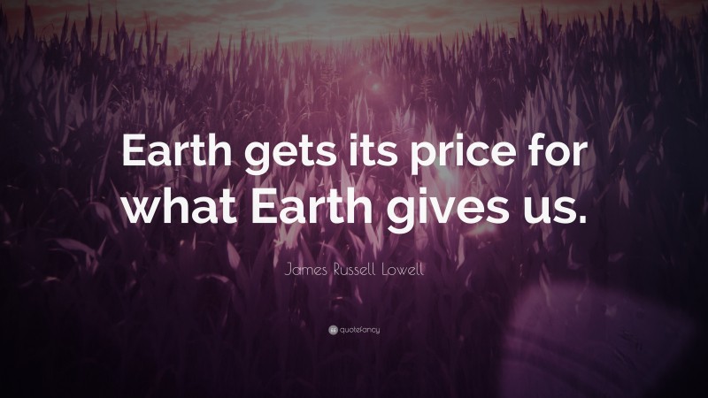 James Russell Lowell Quote: “Earth gets its price for what Earth gives us.”