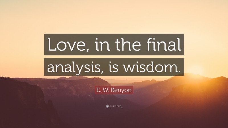 E. W. Kenyon Quote: “Love, in the final analysis, is wisdom.”