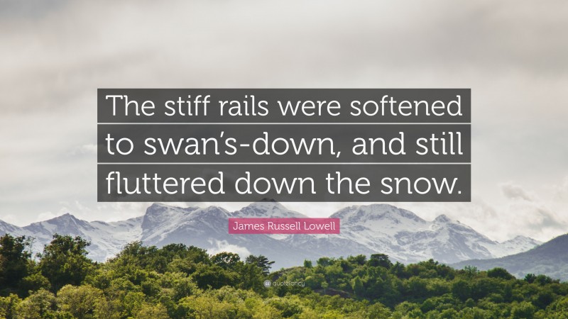 James Russell Lowell Quote: “The stiff rails were softened to swan’s-down, and still fluttered down the snow.”