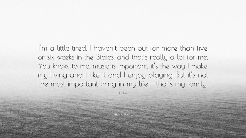 Joe Pass Quote: “I’m a little tired. I haven’t been out for more than five or six weeks in the States, and that’s really a lot for me. You know, to me, music is important, it’s the way I make my living and I like it and I enjoy playing. But it’s not the most important thing in my life – that’s my family.”
