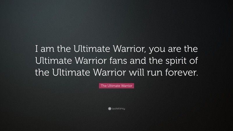 The Ultimate Warrior Quote: “I am the Ultimate Warrior, you are the Ultimate Warrior fans and the spirit of the Ultimate Warrior will run forever.”