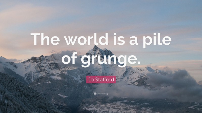 Jo Stafford Quote: “The world is a pile of grunge.”
