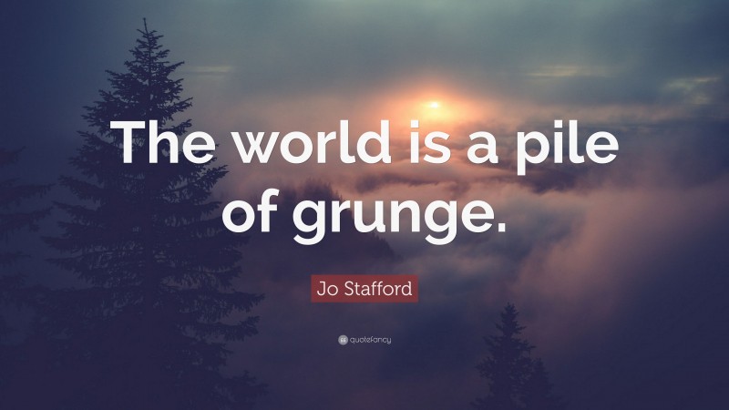 Jo Stafford Quote: “The world is a pile of grunge.”