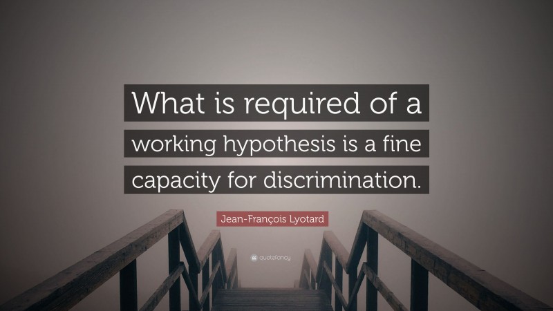 Jean-François Lyotard Quote: “What is required of a working hypothesis is a fine capacity for discrimination.”