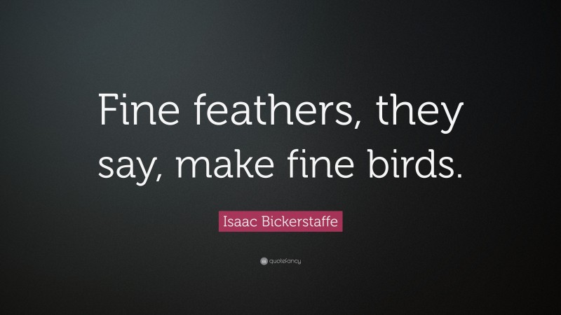 Isaac Bickerstaffe Quote: “Fine feathers, they say, make fine birds.”