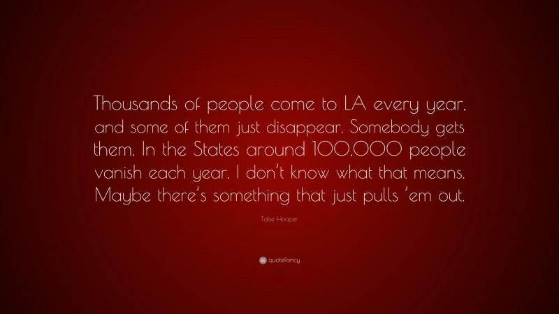 Tobe Hooper Quote: “Thousands of people come to LA every year, and some of them just disappear. Somebody gets them. In the States around 100,000 people vanish each year. I don’t know what that means. Maybe there’s something that just pulls ’em out.”