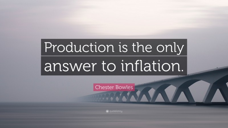 Chester Bowles Quote: “Production is the only answer to inflation.”