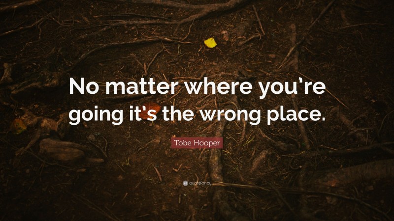 Tobe Hooper Quote: “No matter where you’re going it’s the wrong place.”