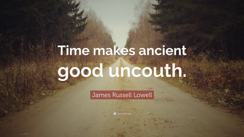 James Russell Lowell Quote: “Time makes ancient good uncouth.”