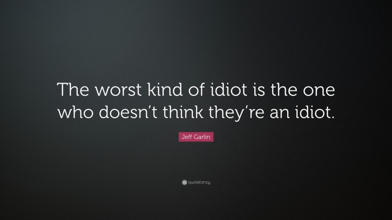 Jeff Garlin Quote: “The worst kind of idiot is the one who doesn’t think they’re an idiot.”