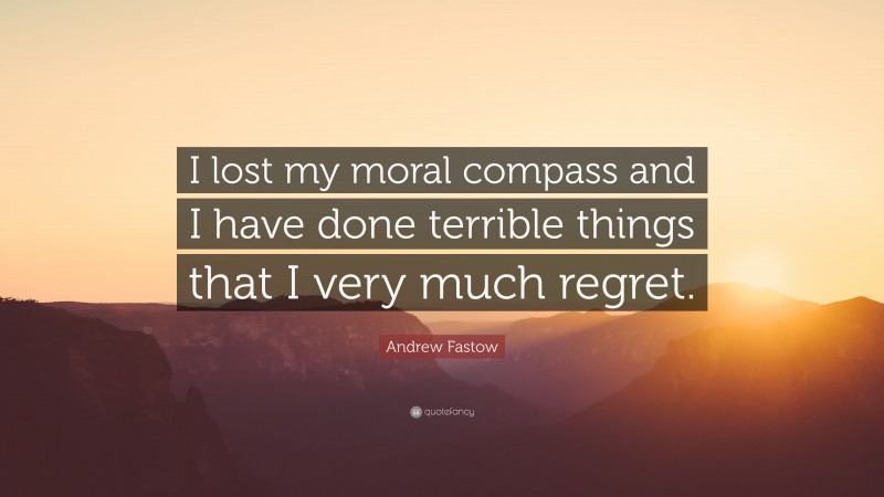 Andrew Fastow Quote: “I lost my moral compass and I have done terrible things that I very much regret.”