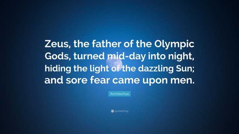 Archilochus Quote: “Zeus, the father of the Olympic Gods, turned mid-day into night, hiding the light of the dazzling Sun; and sore fear came upon men.”