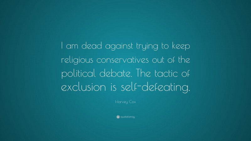 Harvey Cox Quote: “I am dead against trying to keep religious conservatives out of the political debate. The tactic of exclusion is self-defeating.”