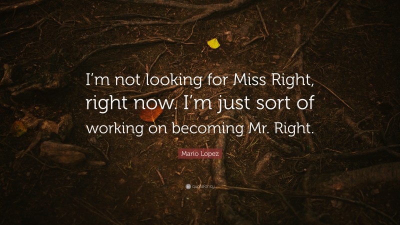 Mario Lopez Quote: “I’m not looking for Miss Right, right now. I’m just sort of working on becoming Mr. Right.”