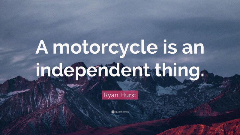 Ryan Hurst Quote: “A motorcycle is an independent thing.”