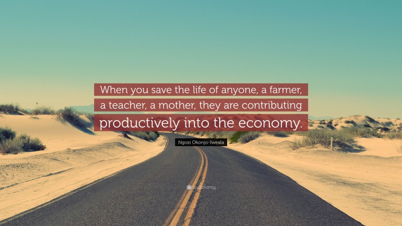 Ngozi Okonjo-Iweala Quote: “When you save the life of anyone, a farmer, a teacher, a mother, they are contributing productively into the economy.”